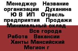 Менеджер › Название организации ­ Духанина Ю.В, ИП › Отрасль предприятия ­ Продажи › Минимальный оклад ­ 17 000 - Все города Работа » Вакансии   . Ханты-Мансийский,Мегион г.